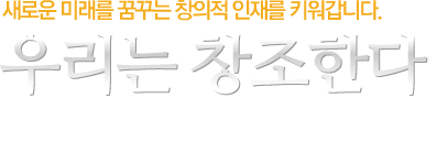 새로운 미래를 꿈꾸는 창의적 인재를 키워갑니다. 우리는 창조한다